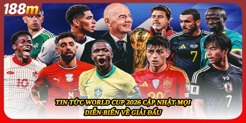 Tin tức world cup 2026 cập nhật mọi diễn biến về giải đấu
